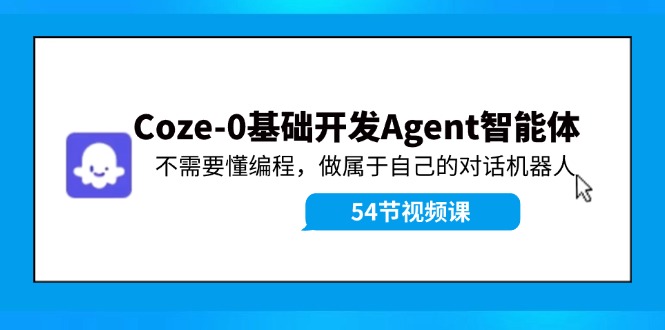 （11990期）Coze-0基础开发 Agent智能体教程：不需要懂编程，做属于自己的对话机器人-来此网赚