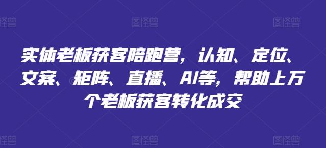 实体老板获客陪跑营，认知、定位、文案、矩阵、直播、AI等，帮助上万个老板获客转化成交-来此网赚