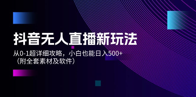 （12000期）抖音无人直播新玩法，从0-1超详细攻略，小白也能日入500+（附全套素材…-来此网赚