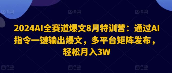 2024AI全赛道爆文8月特训营：通过AI指令一键输出爆文，多平台矩阵发布，轻松月入3W【揭秘】-来此网赚