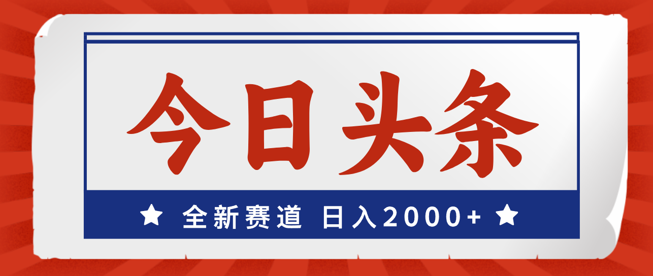 （12001期）今日头条，全新赛道，小白易上手，日入2000+-来此网赚