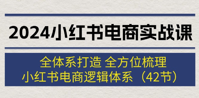 （12003期）2024小红书电商实战课：全体系打造 全方位梳理 小红书电商逻辑体系 (42节)-来此网赚