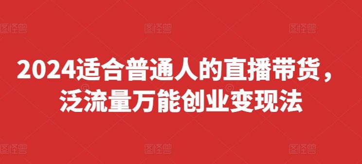 2024适合普通人的直播带货，泛流量万能创业变现法，上手快、落地快、起号快、变现快(更新8月)-来此网赚