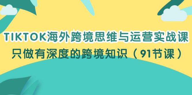 （12010期）TIKTOK海外跨境思维与运营实战课，只做有深度的跨境知识（91节课）-来此网赚