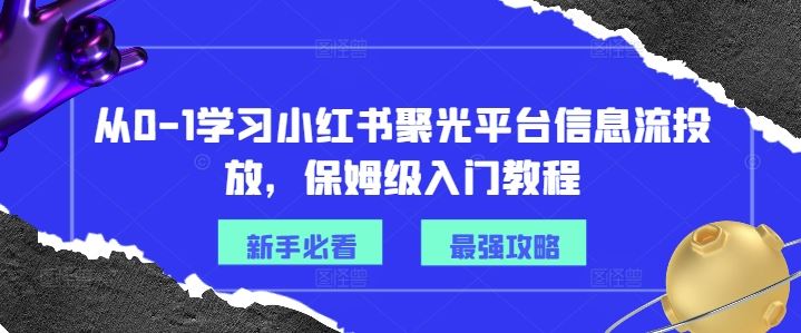 从0-1学习小红书聚光平台信息流投放，保姆级入门教程-来此网赚