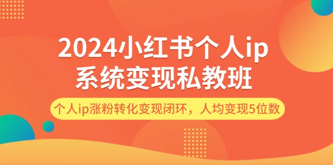 （12039期）2024小红书个人ip系统变现私教班，个人ip涨粉转化变现闭环，人均变现5位数-来此网赚