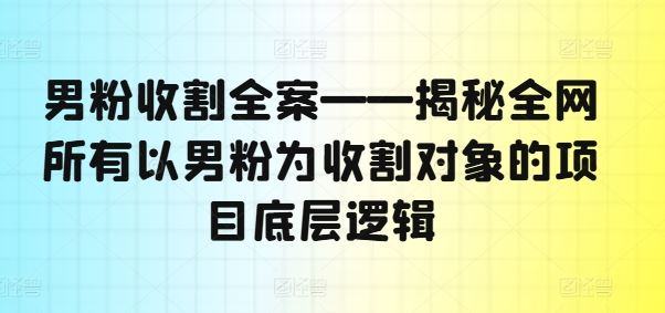 男粉收割全案——揭秘全网所有以男粉为收割对象的项目底层逻辑-来此网赚