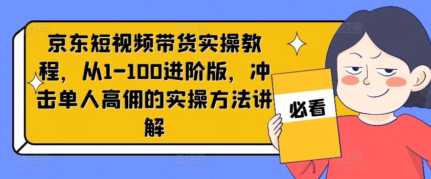 京东短视频带货实操教程，从1-100进阶版，冲击单人高佣的实操方法讲解-来此网赚