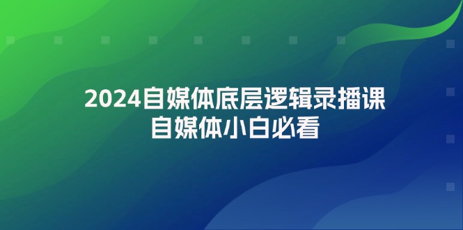 （12053期）2024自媒体底层逻辑录播课，自媒体小白必看-来此网赚