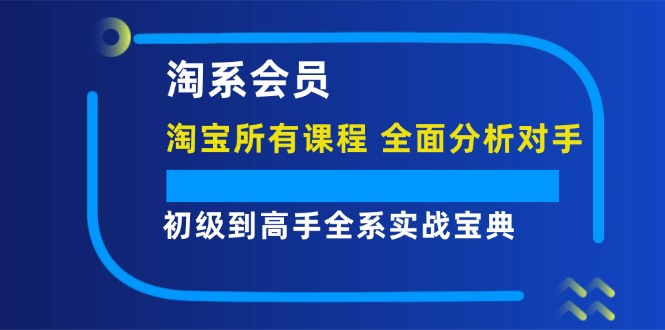 （12055期）淘系会员【淘宝所有课程，全面分析对手】，初级到高手全系实战宝典-来此网赚