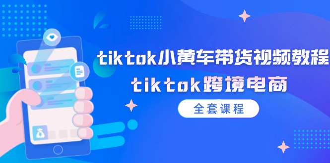 （12059期）tiktok小黄车带货视频教程，tiktok跨境电商（全套课程）-来此网赚