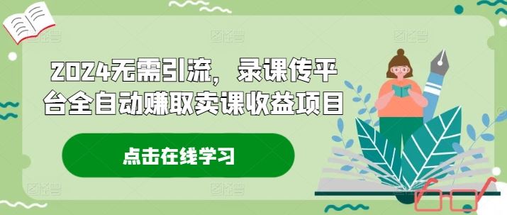 2024无需引流，录课传平台全自动赚取卖课收益项目-来此网赚