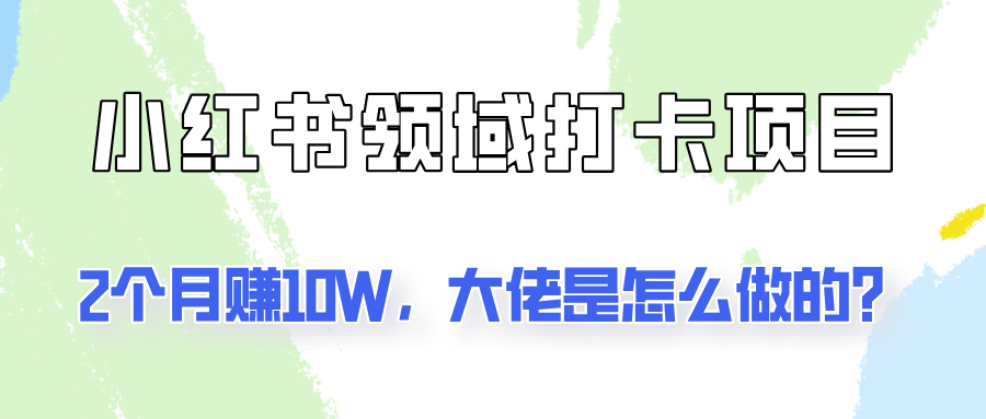 通过小红书领域打卡项目2个月赚10W，大佬是怎么做的？-来此网赚