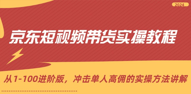 （12061期）京东短视频带货实操教程，从1-100进阶版，冲击单人高佣的实操方法讲解-来此网赚