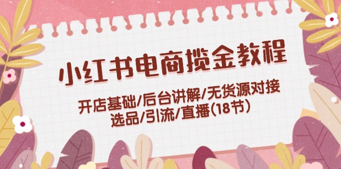 （12063期）小红书电商揽金教程：开店基础/后台讲解/无货源对接/选品/引流/直播(18节)-来此网赚