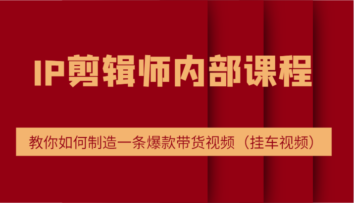 IP剪辑师内部课程，电商切片培训，教你如何制造一条爆款带货视频（挂车视频）-来此网赚