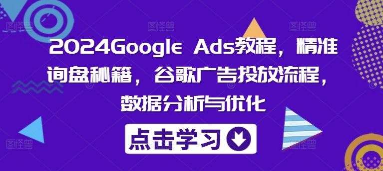 2024Google Ads教程，精准询盘秘籍，谷歌广告投放流程，数据分析与优化-来此网赚