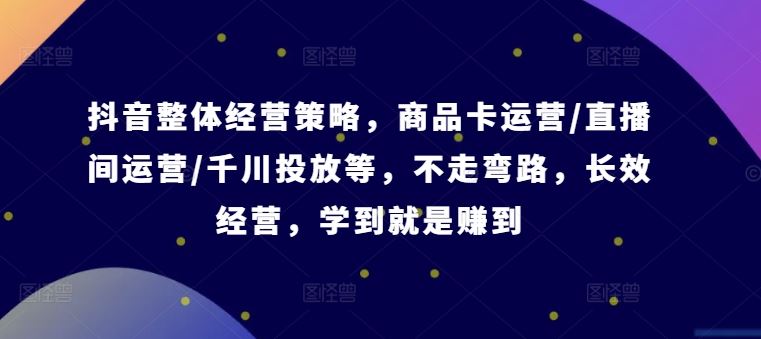 抖音整体经营策略，商品卡运营/直播间运营/千川投放等，不走弯路，学到就是赚到【录音】-来此网赚