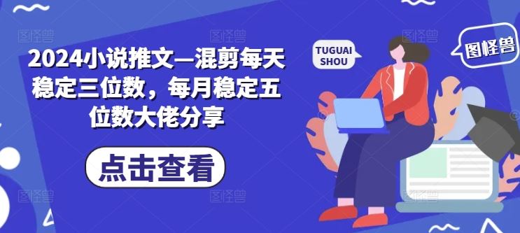 2024小说推文—混剪每天稳定三位数，每月稳定五位数大佬分享-来此网赚