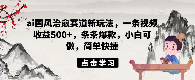 ai国风治愈赛道新玩法，一条视频收益500+，条条爆款，小白可做，简单快捷-来此网赚