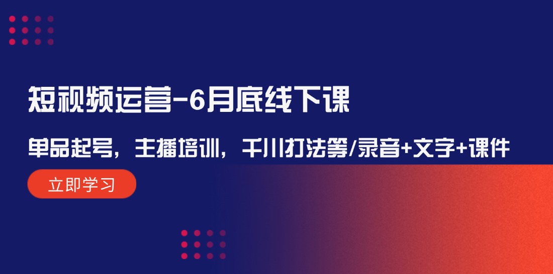 （12105期）短视频运营-6月底线下课：单品起号，主播培训，千川打法等/录音+文字+课件-来此网赚