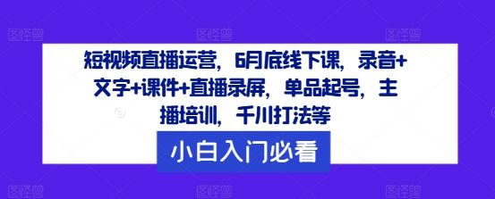 短视频直播运营，6月底线下课，录音+文字+课件+直播录屏，单品起号，主播培训，千川打法等-来此网赚