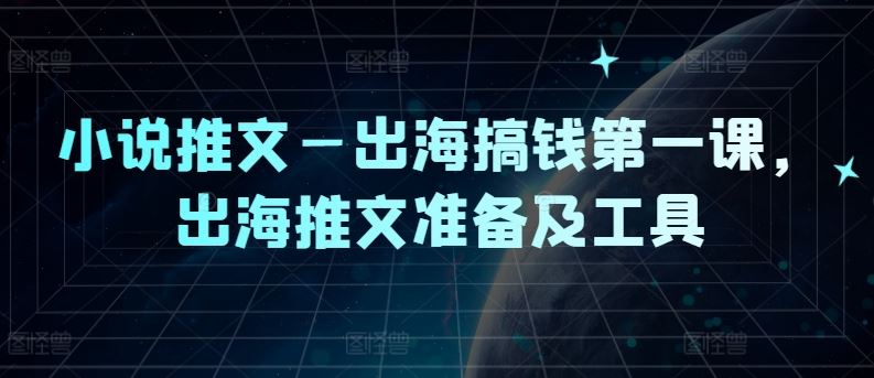 小说推文—出海搞钱第一课，出海推文准备及工具-来此网赚