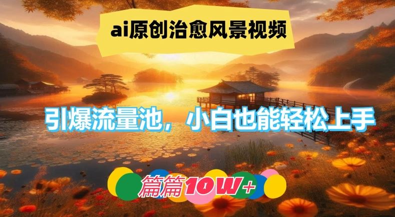 ai原创治愈风景视频，引爆流量池，小白也能轻松上手，篇篇10w+【揭秘】-来此网赚