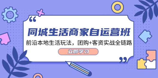 同城生活商家自运营班，前沿本地生活玩法，团购+客资实战全链路（34节课）-来此网赚