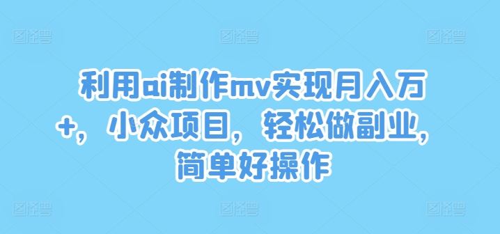 利用ai制作mv实现月入万+，小众项目，轻松做副业，简单好操作【揭秘】-来此网赚