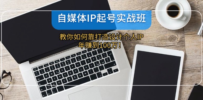 （12115期）自媒体IP-起号实战班：教你如何靠打造设计个人IP，年赚到100万！-来此网赚