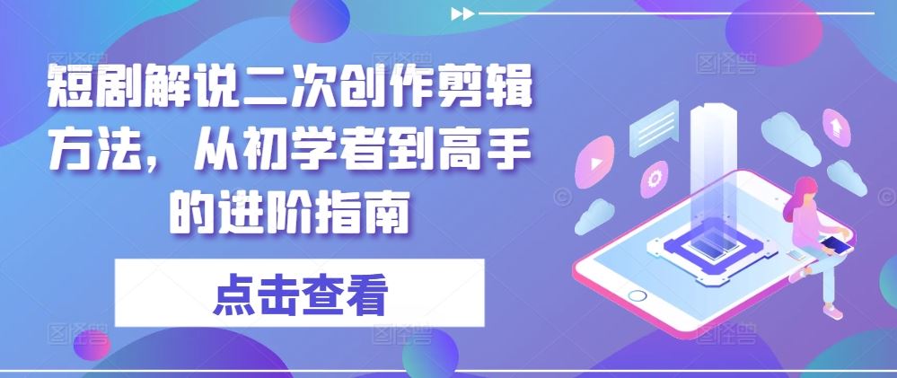 短剧解说二次创作剪辑方法，从初学者到高手的进阶指南-来此网赚