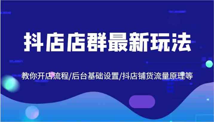 抖店店群最新玩法，教你开店流程/后台基础设置/抖店铺货流量原理等-来此网赚