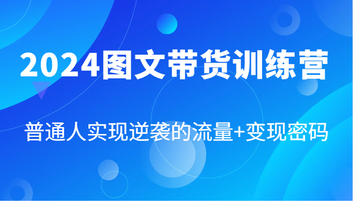 2024图文带货训练营，普通人实现逆袭的流量+变现密码（87节课）-来此网赚