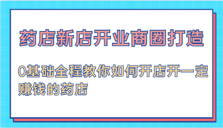 药店新店开业商圈打造-0基础全程教你如何开店开一定赚钱的药店-来此网赚