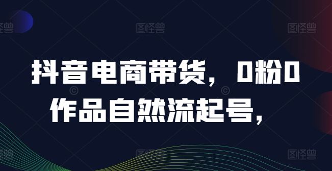 抖音电商带货，0粉0作品自然流起号，热销20多万人的抖音课程的经验分享-来此网赚