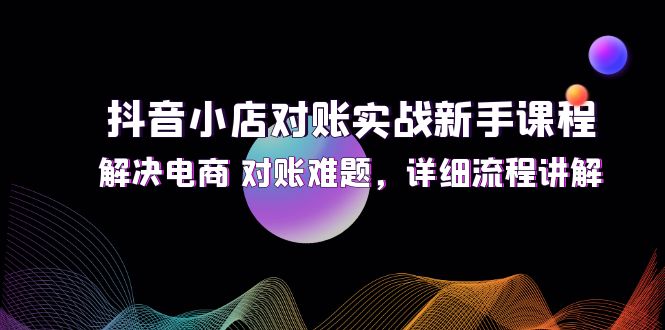 （12132期）抖音小店对账实战新手课程，解决电商 对账难题，详细流程讲解-来此网赚