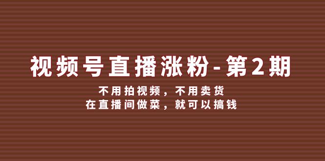 （12155期）视频号/直播涨粉-第2期，不用拍视频，不用卖货，在直播间做菜，就可以搞钱-来此网赚