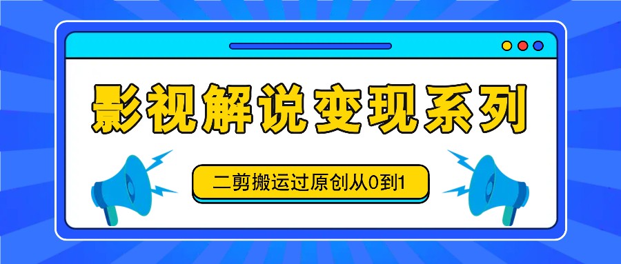 影视解说变现系列，二剪搬运过原创从0到1，喂饭式教程-来此网赚