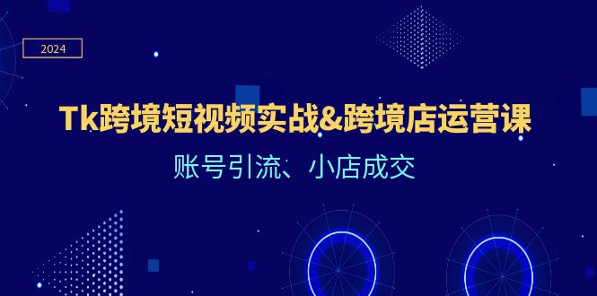 （12152期）Tk跨境短视频实战&跨境店运营课：账号引流、小店成交-来此网赚