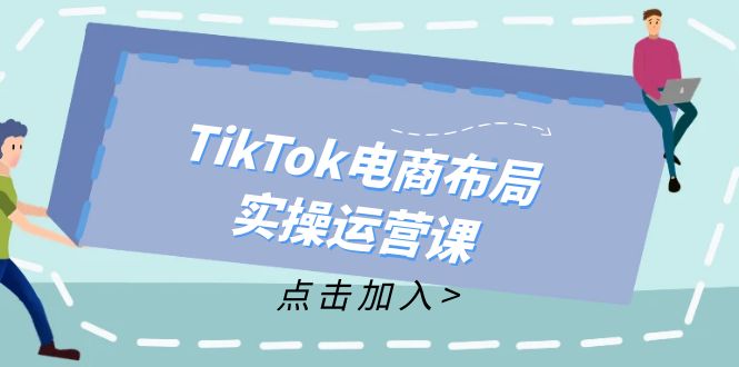 （12156期）TikTok电商布局实操运营课：从新手到精通，成为TikTok带货运营高手-来此网赚