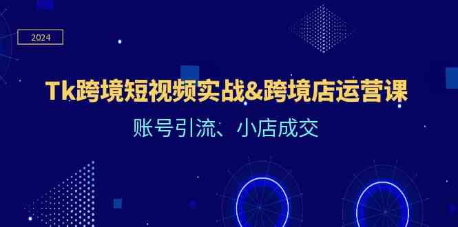 Tk跨境短视频实战&跨境店运营课：账号引流、小店成交-来此网赚