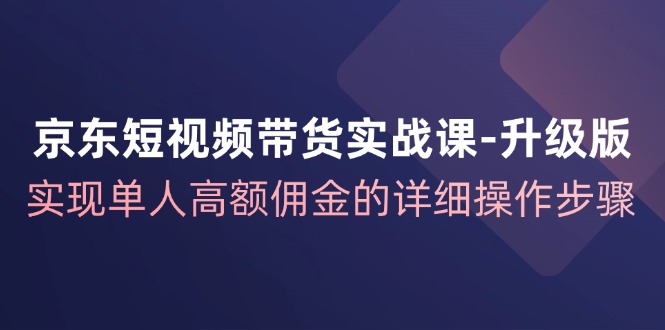 （12167期）京东-短视频带货实战课-升级版，实现单人高额佣金的详细操作步骤-来此网赚