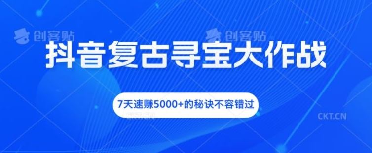 抖音复古寻宝大作战，7天速赚5000+的秘诀不容错过【揭秘】-来此网赚