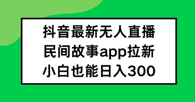 抖音无人直播，民间故事APP拉新，小白也能日入300+【揭秘】-来此网赚