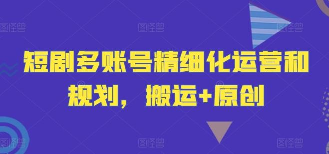 短剧多账号精细化运营和规划，搬运+原创-来此网赚