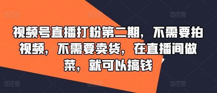 视频号直播打粉第二期，不需要拍视频，不需要卖货，在直播间做菜，就可以搞钱-来此网赚