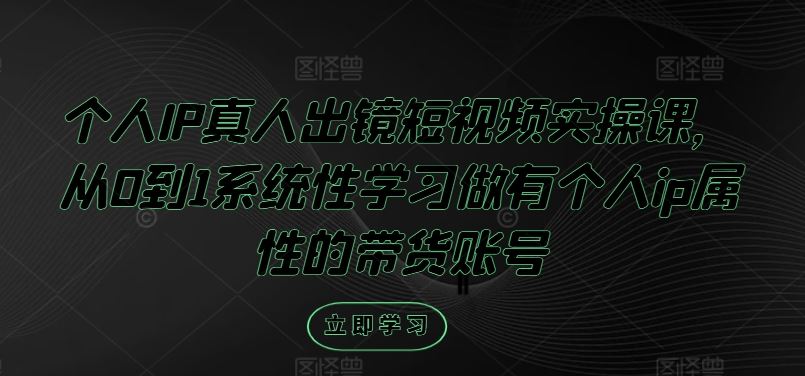 个人IP真人出镜短视频实操课，从0到1系统性学习做有个人ip属性的带货账号-来此网赚