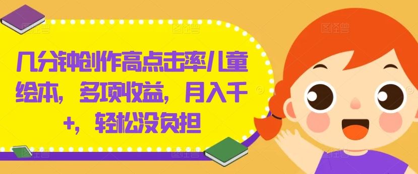 几分钟创作高点击率儿童绘本，多项收益，月入千+，轻松没负担【揭秘】-来此网赚