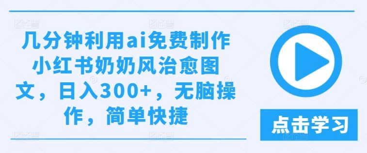 几分钟利用ai免费制作小红书奶奶风治愈图文，日入300+，无脑操作，简单快捷【揭秘】-来此网赚